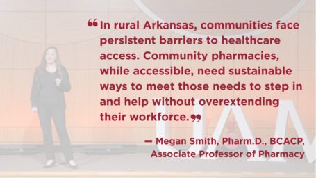 Photo of Megan Smith on stage. She is wearing a black outfit with a black jacket over it. Quote on image reads: “In rural Arkansas, communities face persistent barriers to healthcare access. Community pharmacies, while accessible, need sustainable ways to meet those needs to step in and help without overextending their workforce.”